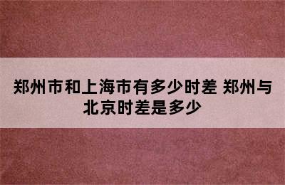 郑州市和上海市有多少时差 郑州与北京时差是多少